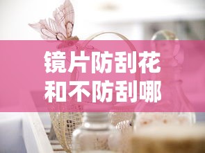 镜片防刮花和不防刮哪个好:镜片防刮花和不防刮哪个好些