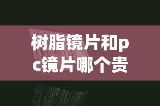 树脂镜片和pc镜片哪个贵:树脂镜片和PC镜片哪个更轻 树脂镜片和pc镜片哪个贵:树脂镜片和PC镜片哪个更轻