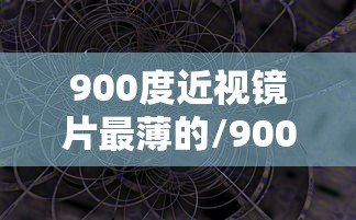 900度近视镜片最薄的/900度近视镜片最薄的是多少度 900度近视镜片最薄的/900度近视镜片最薄的是多少度