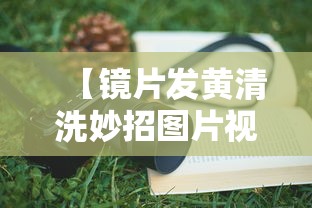 【镜片发黄清洗妙招图片视频/镜片清洗小妙招】 【镜片发黄清洗妙招图片视频/镜片清洗小妙招】