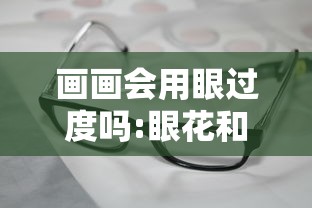 画画会用眼过度吗:眼花和用眼过度有关系吗 画画会用眼过度吗:眼花和用眼过度有关系吗
