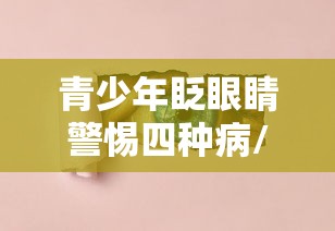 青少年眨眼睛警惕四种病/青少年眨眼睛很频繁是什么原因造成的
