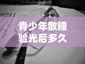 青少年散瞳验光后多久可以配眼镜（孩子散瞳验光后多久能配眼镜）