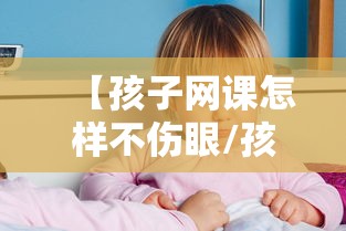 【孩子网课怎样不伤眼/孩子网课如何不费眼】 【孩子网课怎样不伤眼/孩子网课如何不费眼】