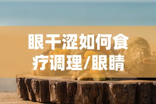 眼干涩如何食疗调理/眼睛干涩食疗怎么调理 眼干涩如何食疗调理/眼睛干涩食疗怎么调理