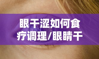 眼干涩如何食疗调理/眼睛干涩食疗怎么调理 眼干涩如何食疗调理/眼睛干涩食疗怎么调理