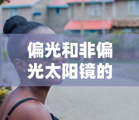 偏光和非偏光太阳镜的优缺点/偏光和非偏光太阳镜的区别 偏光和非偏光太阳镜的优缺点/偏光和非偏光太阳镜的区别