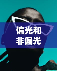 偏光和非偏光太阳镜的优缺点/偏光和非偏光太阳镜的区别 偏光和非偏光太阳镜的优缺点/偏光和非偏光太阳镜的区别