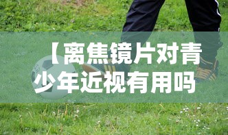 【离焦镜片对青少年近视有用吗,离焦镜片控制近视效果怎么样】 【离焦镜片对青少年近视有用吗,离焦镜片控制近视效果怎么样】