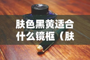 肤色黑黄适合什么镜框（肤色黑黄适合什么镜框颜色）