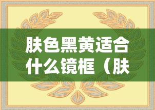 肤色黑黄适合什么镜框（肤色黑黄适合什么镜框颜色）