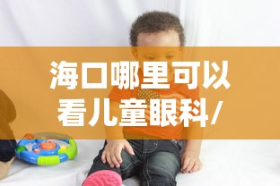 海口哪里可以看儿童眼科/海口哪里可以看儿童眼科的 海口哪里可以看儿童眼科/海口哪里可以看儿童眼科的