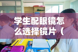 学生配眼镜怎么选择镜片（学生配眼镜怎么选择镜片尺寸）