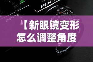【新眼镜变形怎么调整角度,新眼镜看东西变形需要去掉散光吗】 【新眼镜变形怎么调整角度,新眼镜看东西变形需要去掉散光吗】