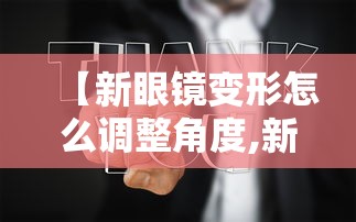 【新眼镜变形怎么调整角度,新眼镜看东西变形需要去掉散光吗】 【新眼镜变形怎么调整角度,新眼镜看东西变形需要去掉散光吗】