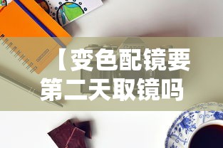 【变色配镜要第二天取镜吗,变色配镜要第二天取镜吗】 【变色配镜要第二天取镜吗,变色配镜要第二天取镜吗】
