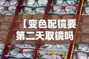 【变色配镜要第二天取镜吗,变色配镜要第二天取镜吗】 【变色配镜要第二天取镜吗,变色配镜要第二天取镜吗】