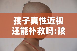 孩子真性近视还能补救吗:孩子真性近视50度能恢复吗