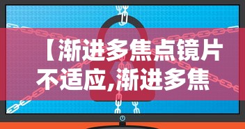 【渐进多焦点镜片不适应,渐进多焦点镜片不适应怎么办】 【渐进多焦点镜片不适应,渐进多焦点镜片不适应怎么办】
