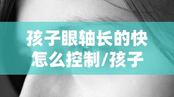 孩子眼轴长的快怎么控制/孩子眼轴长的快是什么原因 孩子眼轴长的快怎么控制/孩子眼轴长的快是什么原因