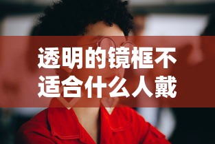透明的镜框不适合什么人戴/透明的镜框不适合什么人戴呢