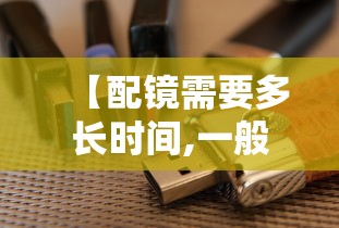 【配镜需要多长时间,一般配镜需要多长时间】 【配镜需要多长时间,一般配镜需要多长时间】