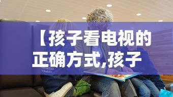 【孩子看电视的正确方式,孩子看电视的坏处视频】 【孩子看电视的正确方式,孩子看电视的坏处视频】