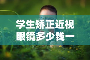 学生矫正近视眼镜多少钱一副啊（矫正近视远视的眼镜）