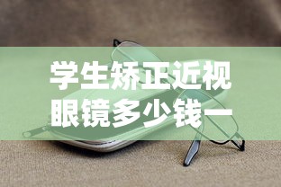 学生矫正近视眼镜多少钱一副啊（矫正近视远视的眼镜）