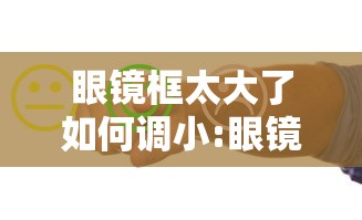 眼镜框太大了如何调小:眼镜框太大了如何调小呢