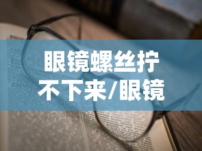 眼镜螺丝拧不下来/眼镜螺丝松了怎么拧没螺丝刀