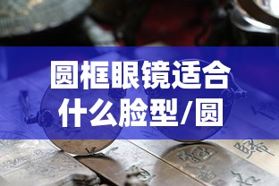 圆框眼镜适合什么脸型/圆脸适合脸型的墨镜 圆框眼镜适合什么脸型/圆脸适合脸型的墨镜