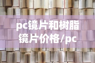 pc镜片和树脂镜片价格/pc镜片和树脂镜片一般多少钱