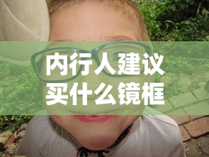 内行人建议买什么镜框/内行人建议儿童买什么镜框 内行人建议买什么镜框/内行人建议儿童买什么镜框