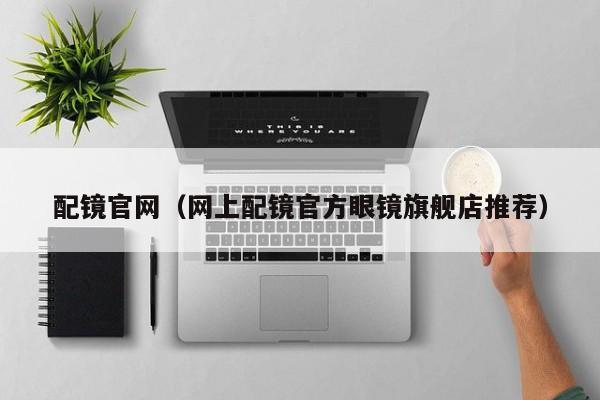 配镜官网(网上配镜官方眼镜旗舰店推荐)