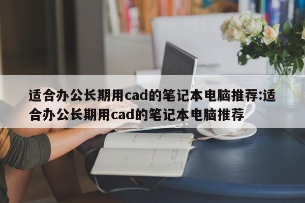 适合办公长期用cad的笔记本电脑推荐:适合办公长期用cad的笔记本电脑推荐