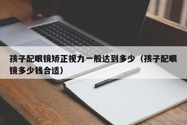 孩子配眼镜矫正视力一般达到多少(孩子配眼镜多少钱合适)