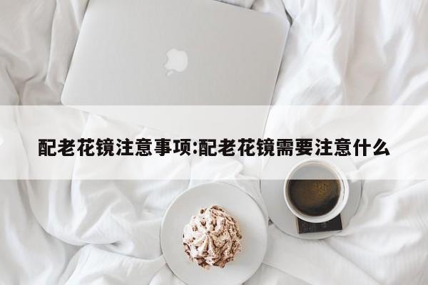 配老花镜注意事项:配老花镜需要注意什么