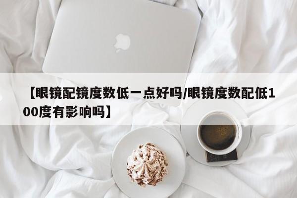 【眼镜配镜度数低一点好吗/眼镜度数配低100度有影响吗】
