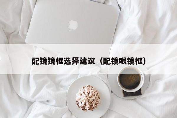 配镜镜框选择建议(配镜眼镜框)