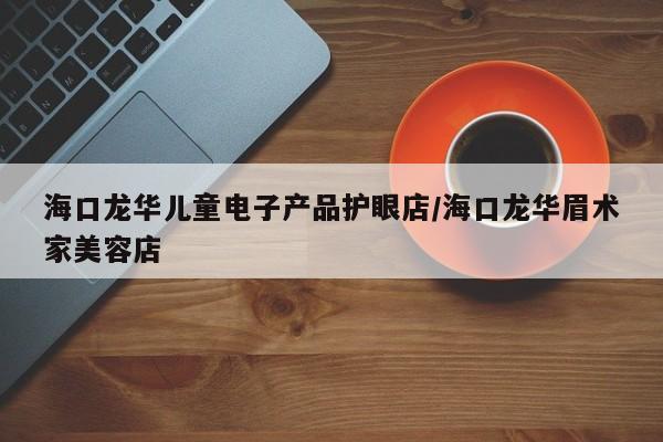 海口龙华儿童电子产品护眼店/海口龙华眉术家美容店