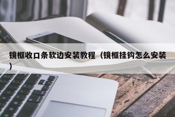 镜框收口条软边安装教程(镜框挂钩怎么安装)