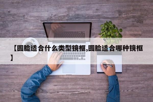 【圆脸适合什么类型镜框,圆脸适合哪种镜框】