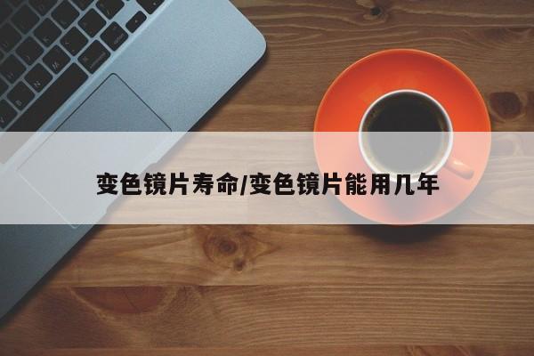 变色镜片寿命/变色镜片能用几年