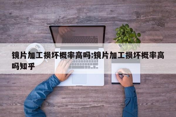 镜片加工损坏概率高吗:镜片加工损坏概率高吗知乎
