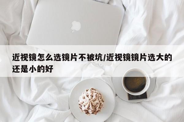近视镜怎么选镜片不被坑/近视镜镜片选大的还是小的好