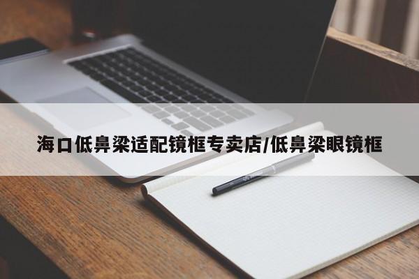 海口低鼻梁适配镜框专卖店/低鼻梁眼镜框