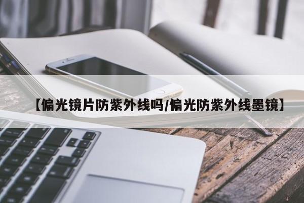 【偏光镜片防紫外线吗/偏光防紫外线墨镜】