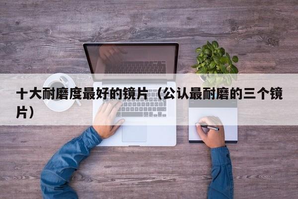十大耐磨度最好的镜片(公认最耐磨的三个镜片)