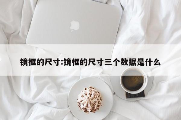镜框的尺寸:镜框的尺寸三个数据是什么